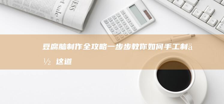 豆腐脑制作全攻略：一步步教你如何手工制作这道传统美食